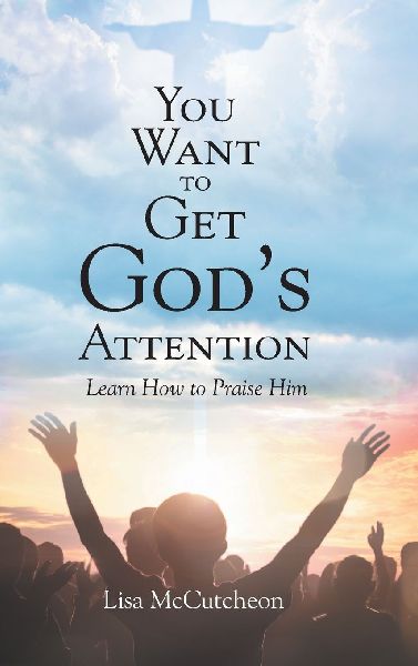 YOU WANT TO GET GODS ATTENTION: Learn How to Praise Him
