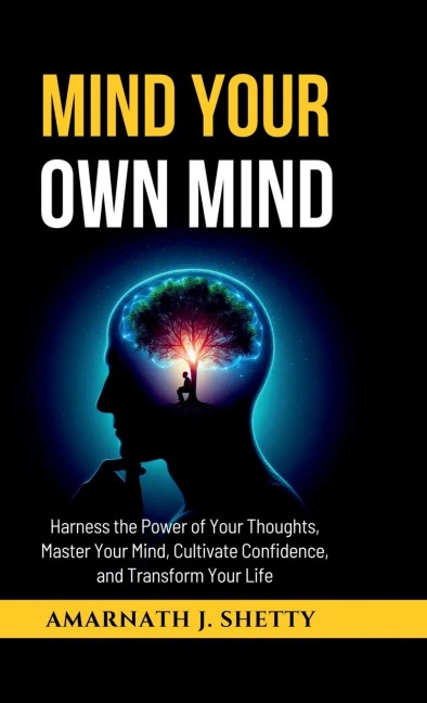 Mind Your Own Mind: Harness the Power of Your Thoughts, Master Your Mind, Cultivate Confidence, and Transform Your Life