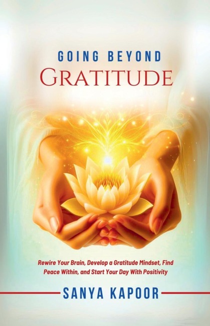 Going Beyond Gratitude: Rewire Your Brain, Develop a Gratitude Mindset, Find Peace Within, and Start Your Day With Positivity