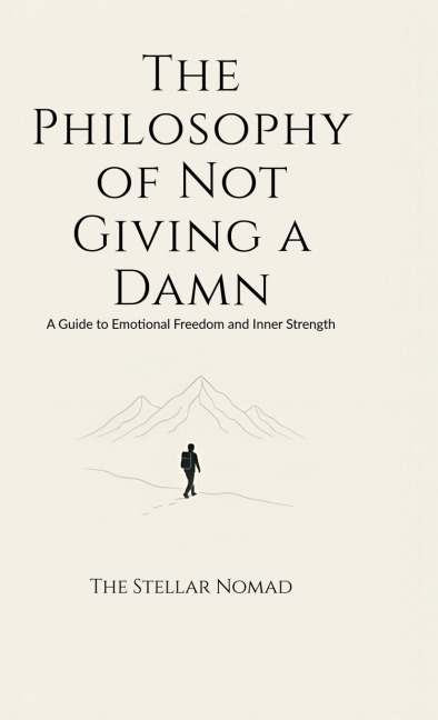 The Philosophy of Not Giving a Damn: A Guide to Emotional Freedom and Inner Strength
