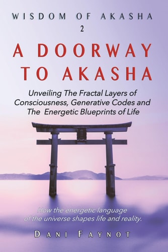 A Doorway to Akasha Exploring the Fractal Layers of Consciousness, Cosmic Origins, Generative Codes, and the Energetic Blueprints of Life