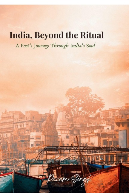 India, Beyond the Ritual: A Poets Journey Through Indias Soul