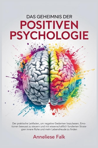 Das Geheimnis Der Positiven Psychologie Negatives Loslassen, Emotionen Steuern und Mit Wissenschaftlich Fundierten Strategien Innere Ruhe und Mehr Lebensfreude Finden