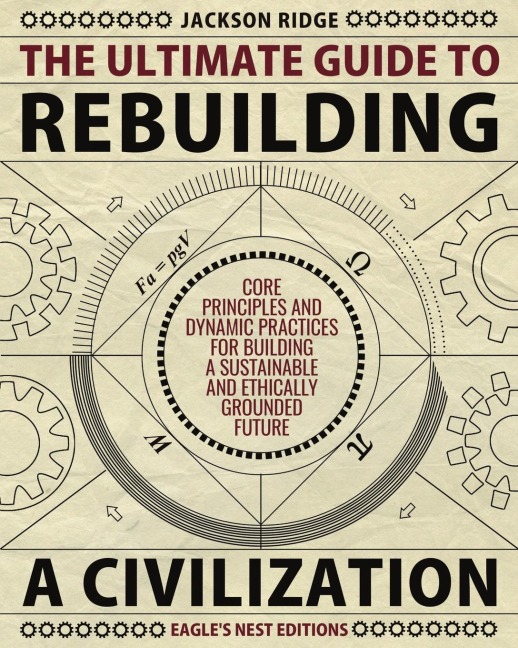 The Ultimate Guide to Rebuilding a Civilization: Dynamic Practices and Core Principles for Building a Sustainable and Ethically Grounded Future