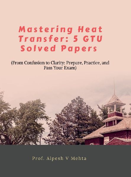 Mastering Heat Transfer: 5 Gtu Solved Papers: From Confusion to Clarity: Prepare, Practice, and Pass Your Exam