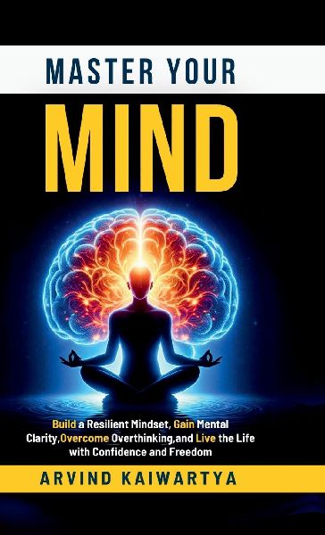Master Your Mind: Build a Resilient Mindset, Gain Mental Clarity, Overcome Overthinking, and Live the Life with Confidence and Freedom