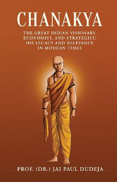 Chanakya: The Great Indian Visionary, Economist, and Strategist: His Legacy and Relevance in Modern Times