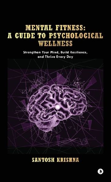 Mental Fitness: A Guide To Psychological Wellness: Strengthen Your Mind, Build Resilience, and Thrive Every Day