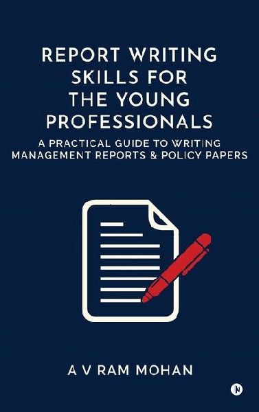 Report Writing Skills for the Young Professionals: A Practical Guide to Writing Management Reports and Policy Papers