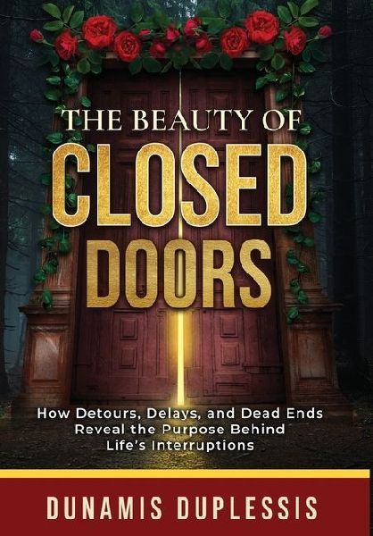 The Beauty Of Closed Doors: How Detours, Delays, and Dead Ends Reveal the Purpose Behind Life's Interruptions