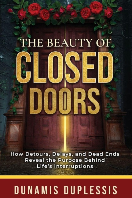 The Beauty Of Closed Doors: How Detours, Delays, and Dead Ends Reveal the Purpose Behind Life's Interruptions