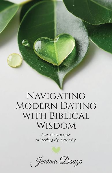 Navigating Modern Dating with Biblical Wisdom, A step by step guide to healthy godly relationship