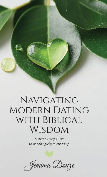 Navigating Modern Dating with Biblical Wisdom, A step by step guide to healthy godly relationship