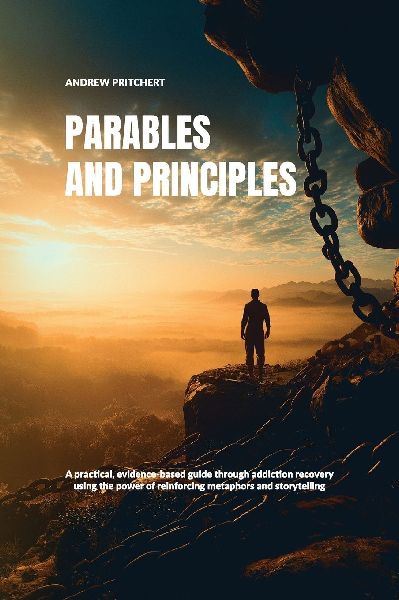 Parables and Principles, A practical, evidence-based guide through addiction recovery using the power of reinforcing metaphors and storytelling
