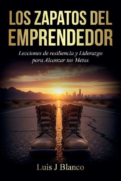 Los Zapatos del Emprendedor, Lecciones de Resiliencia y Liderazgo para Alcanzar tus Metas