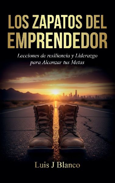Los Zapatos del Emprendedor, Lecciones de Resiliencia y Liderazgo para Alcanzar tus Metas