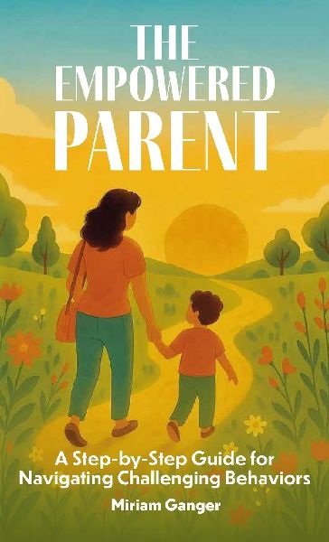 The Empowered Parent, A Step-by-Step Guide to Navigating Challenging Behaviors