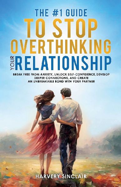 The #1 Guide to Stop Overthinking Your Relationship, Break Free From Anxiety, Unlock Self-Confidence, Develop Deeper Connections, and Create an Unbreakable Bond With Your Partner