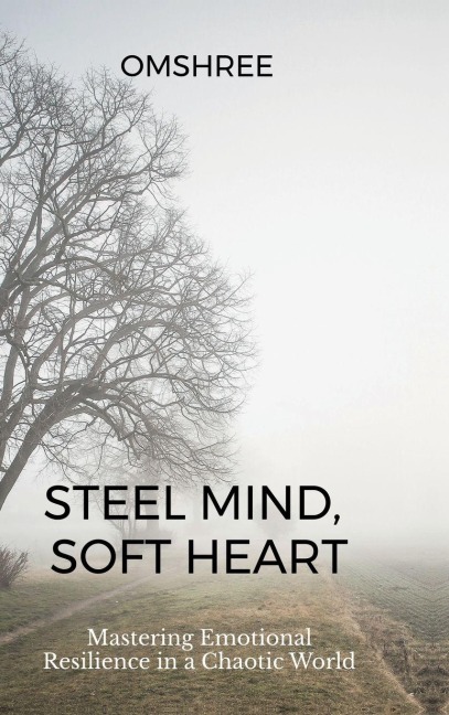 Steel Mind, Soft Heart: Mastering Emotional Resilience in a Chaotic World