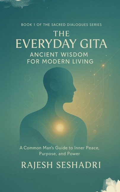 The Everyday Gita: Ancient Wisdom for Modern Living: A Common Man's Guide to Inner Peace, Purpose, and Power
