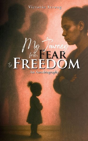 MY JOURNEY FROM FEAR TO FREEDOM: An Autobiography