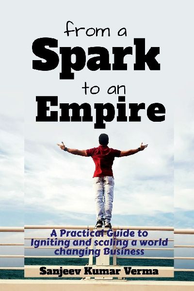 From a Spark to an Empire: A Practical Guide to Igniting and scaling a world changing Business