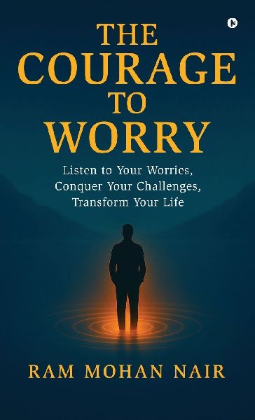The Courage To Worry: Listen to Your Worries, Conquer Your Challenges, Transform Your Life