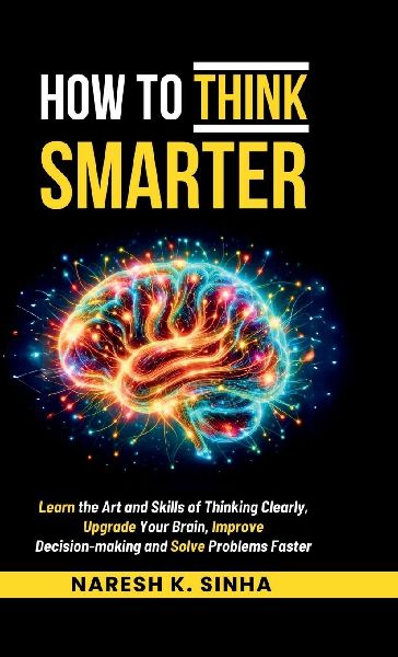 How to Think Smarter: Learn the Art and Skills of Thinking Clearly, Upgrade Your Brain, Improve Decision-making and Solve Problems Faster
