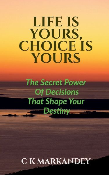 Life Is Yours, Choice Is Yours: The Secret Power Of Decisions That Shape Your Destiny