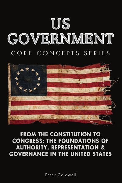 US Government Core Concepts Series: From the Constitution to Congress: The Foundations of Authority, Representation & Governance in the United States