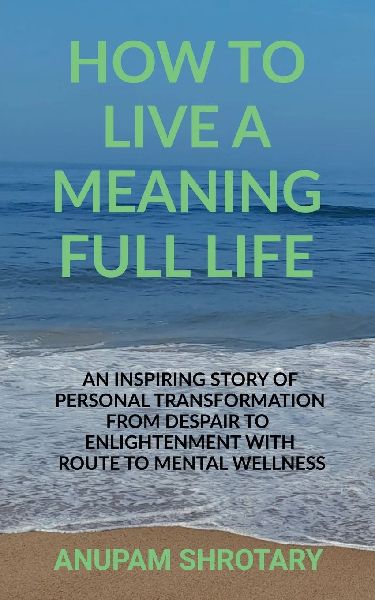 How to Live a Meaning Full Life: An Inspiring Story of Personal Transformation from Despair to Enlightenment with Route to Mental Wellness