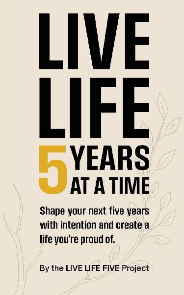 Live Life 5 Years at a Time: Shape your next five years with intention and create a life youre proud of.