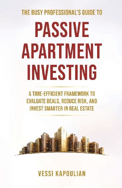 The Busy Professional's Guide to Passive Apartment Investing a Time-Efficient Framework to Evaluate Deals, Reduce Risk, and Invest Smarter in Real Estate