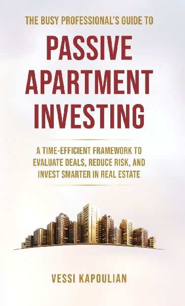 The Busy Professional's Guide to Passive Apartment Investing a Time-Efficient Framework to Evaluate Deals, Reduce Risk, and Invest Smarter in Real Estate