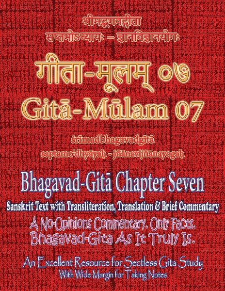 Gita Mulam 07 - Bhagavad Gita Chapter Seven: Sanskrit Text with Transliteration, Translation & Brief Commentary. A No-Opinions Commentary. Only Facts. Bhagavad-Gita As It Truly Is. An Excellent Resource for Sectless Gita-Study (With Wide Margin for Taking