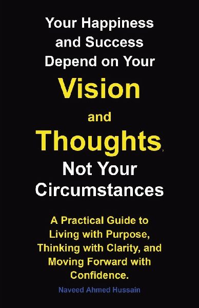 Your Happiness and Success Depend on Your Vision and Thoughts,  Not Your Circumstances: A Practical Guide to Living with Purpose, Thinking with Clarity, and Moving Forward with Confidence.