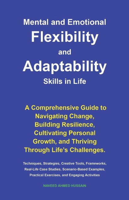 Mental and Emotional Flexibility and Adaptability Skills in Life: A Comprehensive Guide to Navigating Change, Building Resilience, Cultivating Personal Growth, and Thriving Through Lifes Challenges.