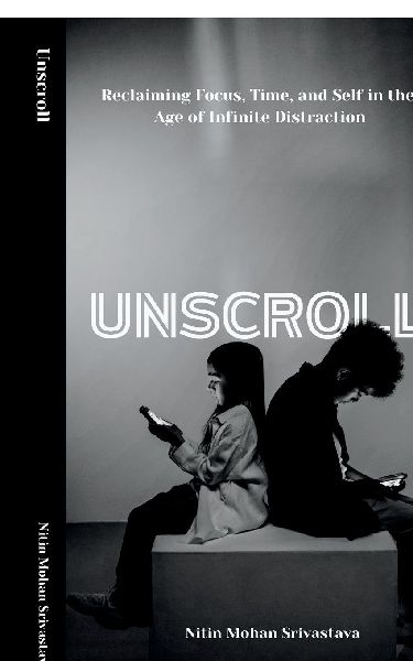 Unscroll: Reclaiming Focus, Time, and Self in the Age of Infinite Distraction