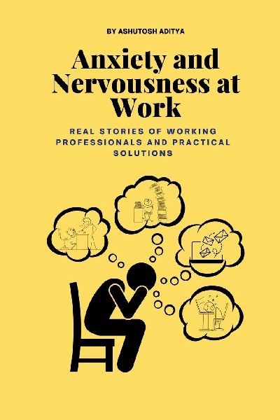 Anxiety and Nervousness at Work: Real Stories of Working Professionals and Practical Solutions