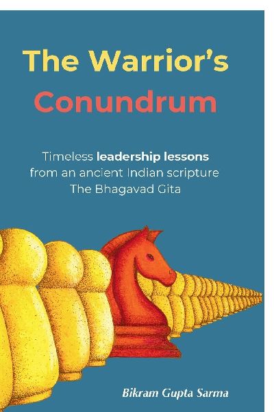 The Warriors Conundrum: Timeless leadership lessons from an ancient Indian scripture The Bhagavad Gita