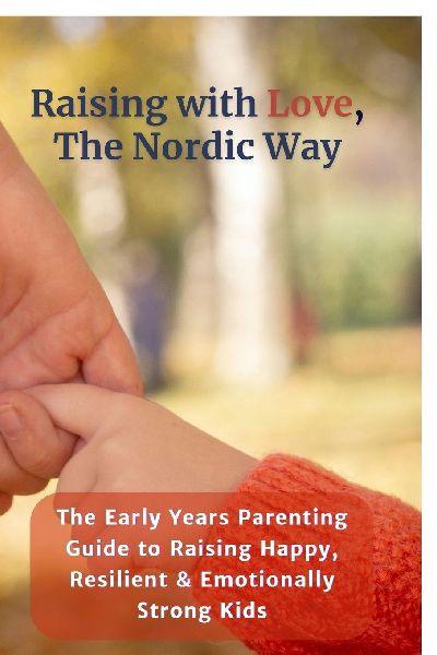 Raising with Love, the Nordic Way: The Early Years Parenting Guide to Raising Happy, Resilient & Emotionally Strong Kids