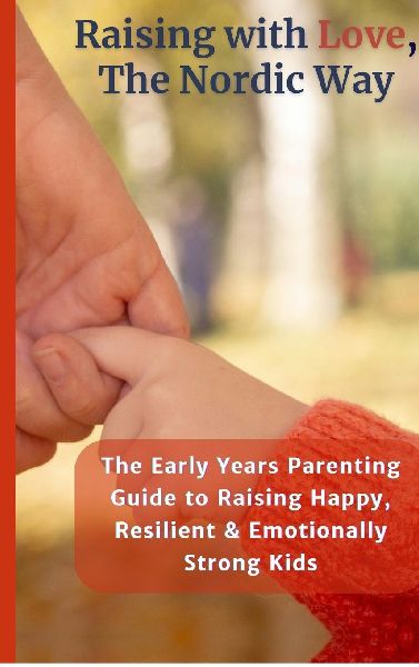 Raising with Love, the Nordic Way: The Early Years Parenting Guide to Raising Happy, Resilient & Emotionally Strong Kids