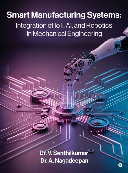 Smart Manufacturing Systems: Integration of IoT, AI, and Robotics in Mechanical Engineering: Harnessing Intelligent Systems for Next-Generation Factories