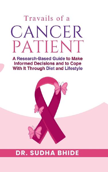 Travails Of A Cancer Patient: A Research-Based Guide to Make Informed Decisions and to Cope With It Through Diet and Lifestyle