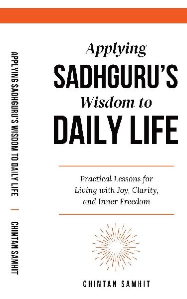 Applying Sadhgurus Wisdom to Daily Life: Practical Lessons for Living with Joy, Clarity, and Inner Freedom