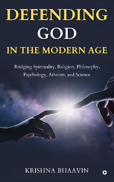 Defending God in the Modern Age: Bridging Spirituality, Religion, Philosophy, Psychology, Atheism, and Science