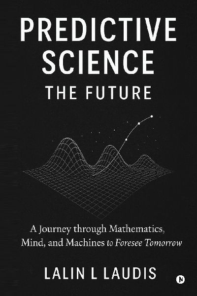 Predictive Science: The Future: A Journey through Mathematics, Mind, and Machines to Foresee Tomorrow