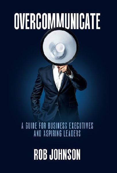 Overcommunicate: A Guide for Business Executives and Aspiring Leaders
