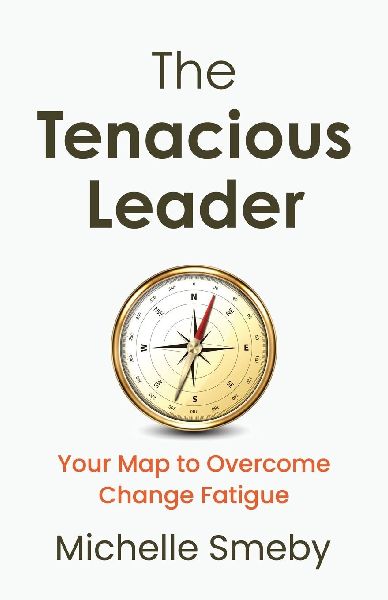 The Tenacious Leader: Your Map to Overcome Change Fatigue