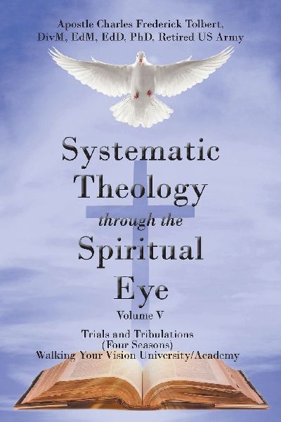 Systematic Theology Through the Spiritual Eye Volume V: Trials and Tribulations (Four Seasons) Walking Your Vision University/Academy